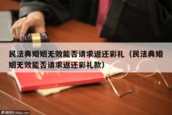 民法典婚姻无效能否请求返还彩礼（民法典婚姻无效能否请求返还彩礼款）