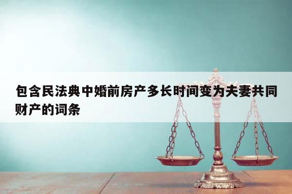 包含民法典中婚前房产多长时间变为夫妻共同财产的词条