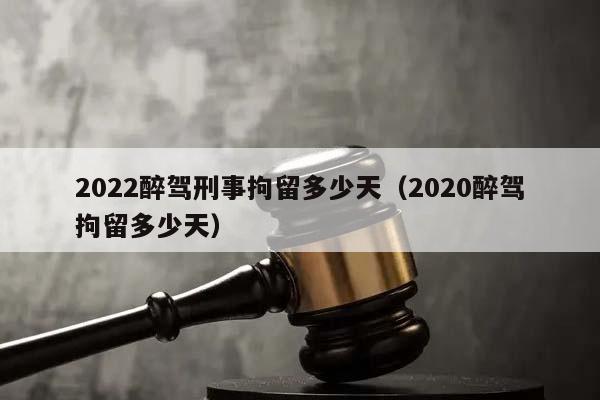 2022醉驾刑事拘留多少天（2020醉驾拘留多少天）