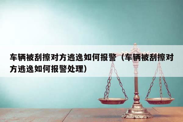 车辆被刮擦对方逃逸如何报警（车辆被刮擦对方逃逸如何报警处理）