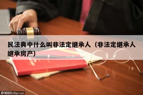 民法典中什么叫非法定继承人（非法定继承人继承房产）