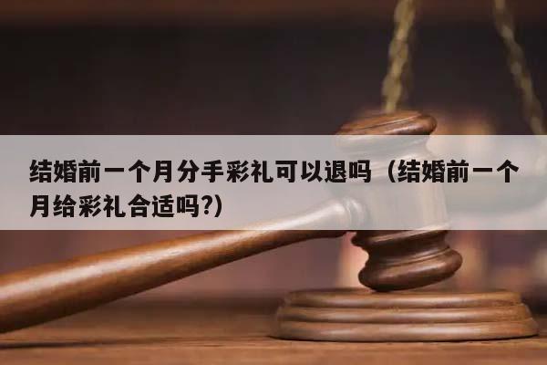 结婚前一个月分手彩礼可以退吗（结婚前一个月给彩礼合适吗?）