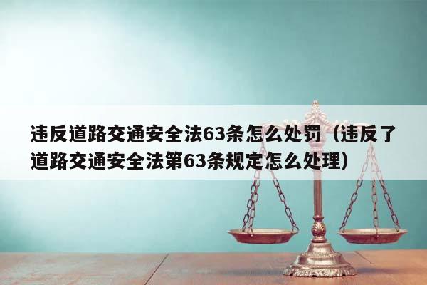 违反道路交通安全法63条怎么处罚（违反了道路交通安全法第63条规定怎么处理）