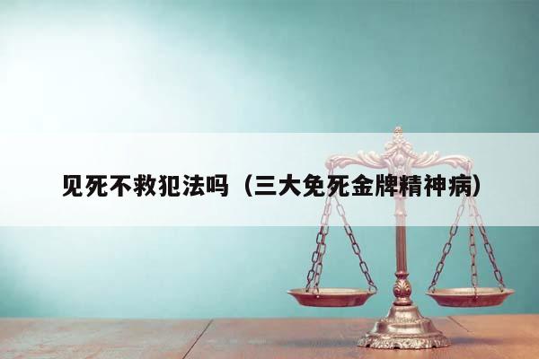 见死不救犯法吗（三大免死金牌精神病）