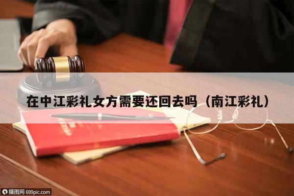 在中江彩礼女方需要还回去吗（南江彩礼）