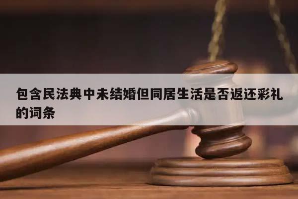 包含民法典中未结婚但同居生活是否返还彩礼的词条