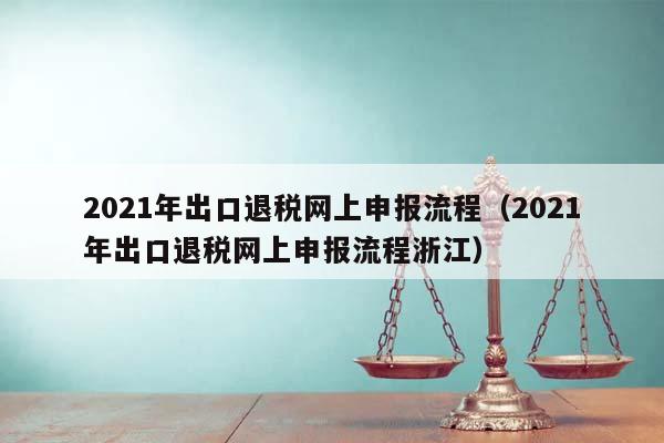 2021年出口退税网上申报流程（2021年出口退税网上申报流程浙江）