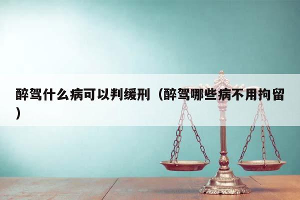 醉驾什么病可以判缓刑（醉驾哪些病不用拘留）