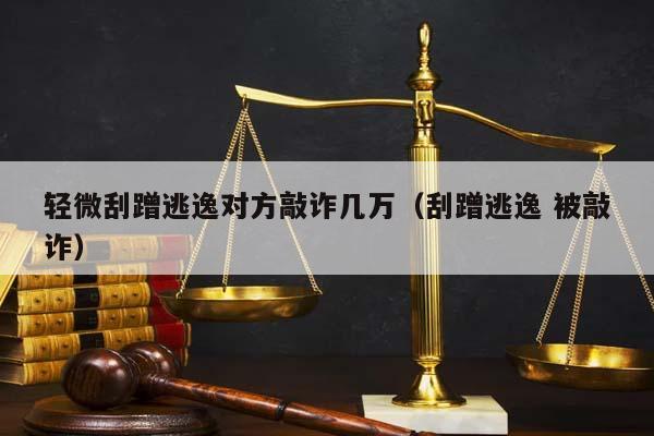 轻微刮蹭逃逸对方敲诈几万（刮蹭逃逸 被敲诈）