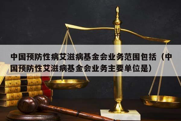 中国预防性病艾滋病基金会业务范围包括（中国预防性艾滋病基金会业务主要单位是）