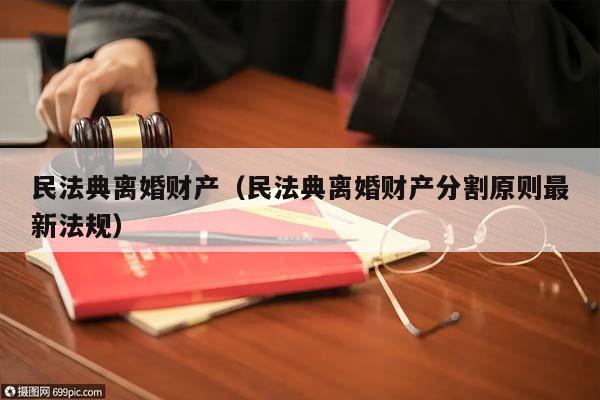 民法典离婚财产（民法典离婚财产分割原则最新法规）