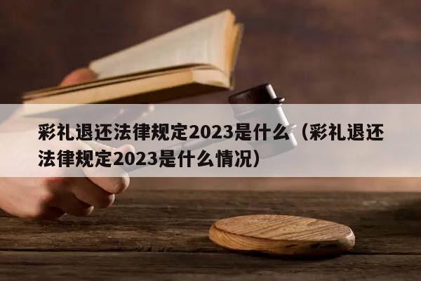 彩礼退还法律规定2023是什么（彩礼退还法律规定2023是什么情况）