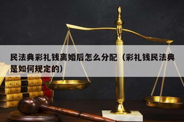 民法典彩礼钱离婚后怎么分配（彩礼钱民法典是如何规定的）