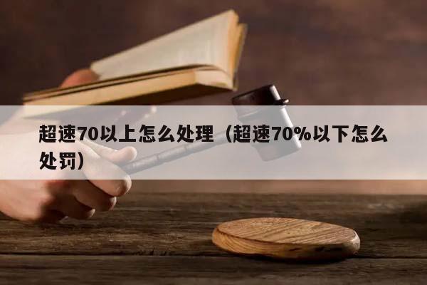 超速70以上怎么处理（超速70%以下怎么处罚）