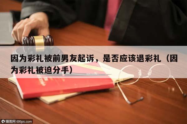 因为彩礼被前男友起诉，是否应该退彩礼（因为彩礼被迫分手）