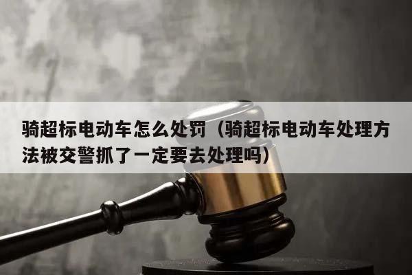 骑超标电动车怎么处罚（骑超标电动车处理方法被交警抓了一定要去处理吗）