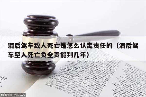 酒后驾车致人死亡是怎么认定责任的（酒后驾车至人死亡负全责能判几年）