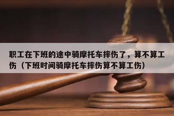 职工在下班的途中骑摩托车摔伤了，算不算工伤（下班时间骑摩托车摔伤算不算工伤）