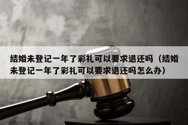 结婚未登记一年了彩礼可以要求退还吗（结婚未登记一年了彩礼可以要求退还吗怎么办）