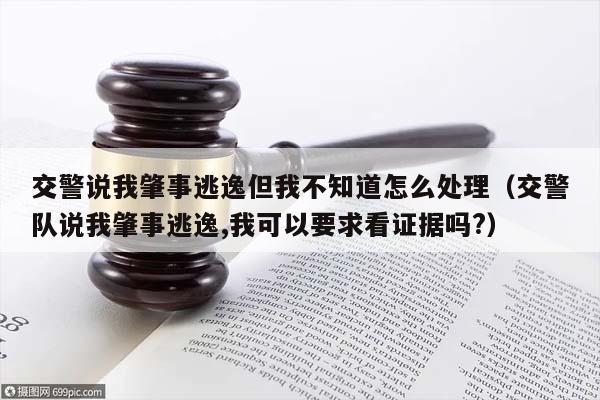 交警说我肇事逃逸但我不知道怎么处理（交警队说我肇事逃逸,我可以要求看证据吗?）