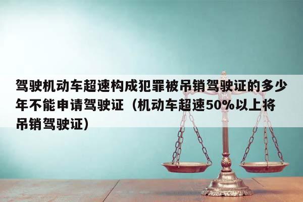 驾驶机动车超速构成犯罪被吊销驾驶证的多少年不能申请驾驶证（机动车超速50%以上将吊销驾驶证）