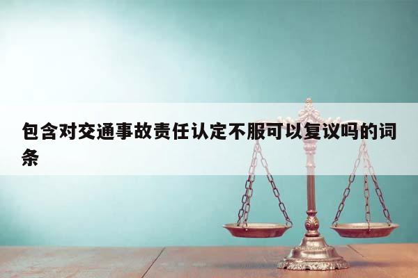 包含对交通事故责任认定不服可以复议吗的词条