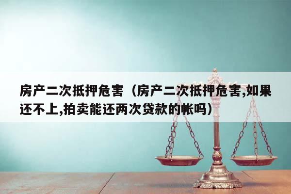 房产二次抵押危害（房产二次抵押危害,如果还不上,拍卖能还两次贷款的帐吗）