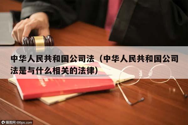 中华人民共和国公司法（中华人民共和国公司法是与什么相关的法律）