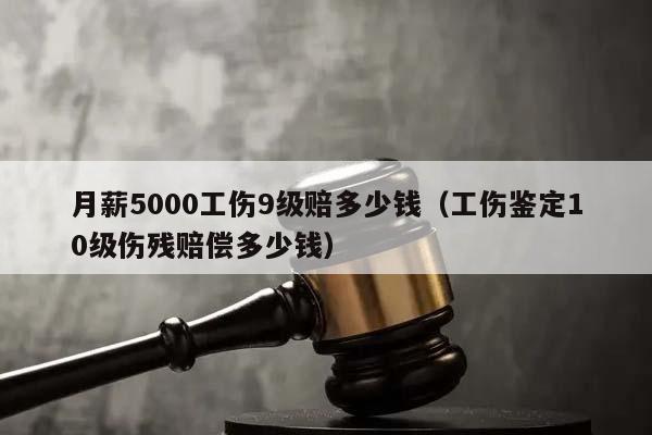 月薪5000工伤9级赔多少钱（工伤鉴定10级伤残赔偿多少钱）