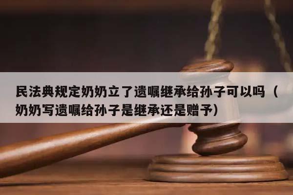 民法典规定奶奶立了遗嘱继承给孙子可以吗（奶奶写遗嘱给孙子是继承还是赠予）