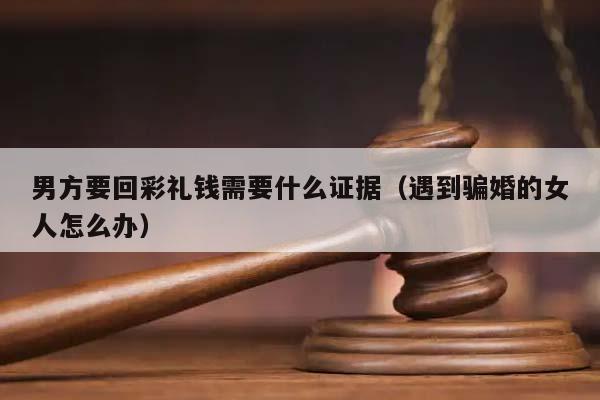 男方要回彩礼钱需要什么证据（遇到骗婚的女人怎么办）