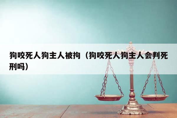 狗咬死人狗主人被拘（狗咬死人狗主人会判死刑吗）