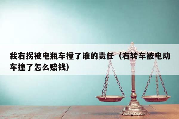 我右拐被电瓶车撞了谁的责任（右转车被电动车撞了怎么赔钱）