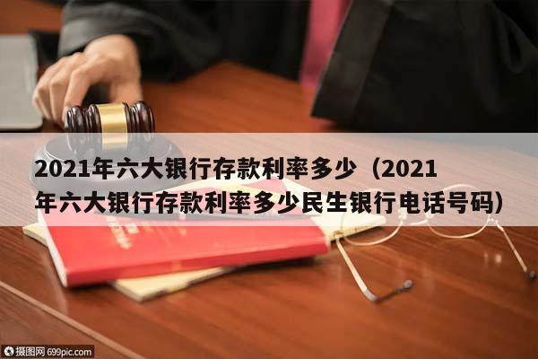 2021年六大银行存款利率多少（2021年六大银行存款利率多少民生银行电话号码）