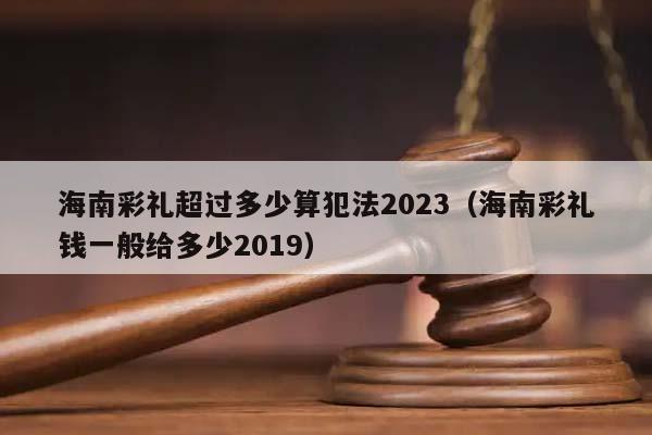 海南彩礼超过多少算犯法2023（海南彩礼钱一般给多少2019）