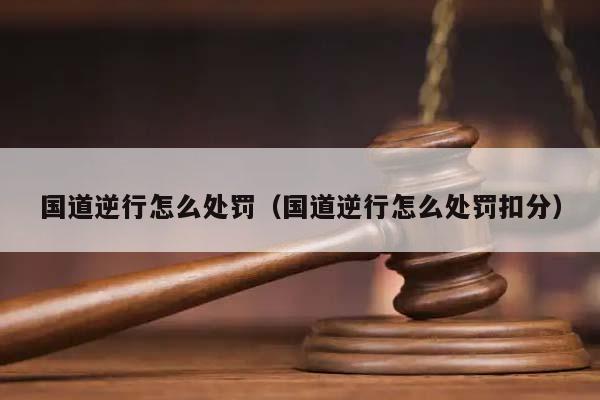 国道逆行怎么处罚（国道逆行怎么处罚扣分）