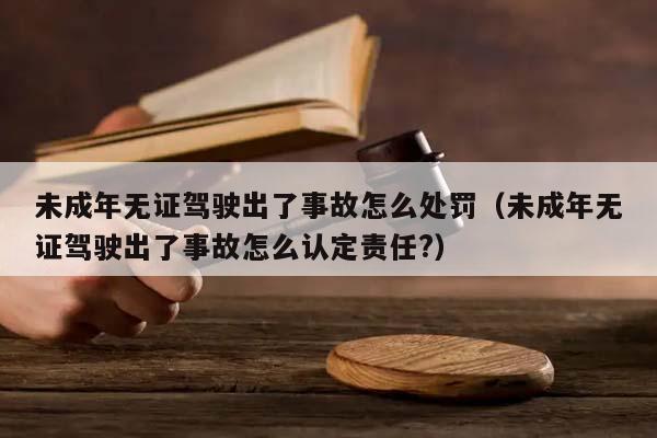 未成年无证驾驶出了事故怎么处罚（未成年无证驾驶出了事故怎么认定责任?）