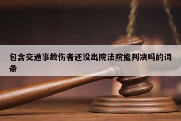 包含交通事故伤者还没出院法院能判决吗的词条