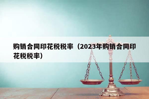 购销合同印花税税率（2023年购销合同印花税税率）