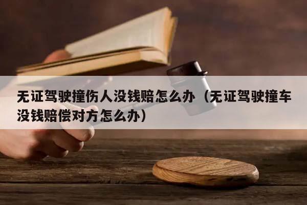 无证驾驶撞伤人没钱赔怎么办（无证驾驶撞车没钱赔偿对方怎么办）