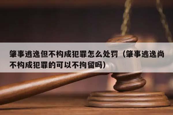 肇事逃逸但不构成犯罪怎么处罚（肇事逃逸尚不构成犯罪的可以不拘留吗）