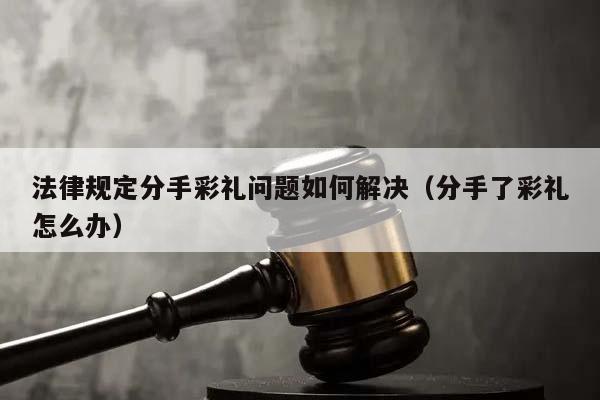 法律规定分手彩礼问题如何解决（分手了彩礼怎么办）