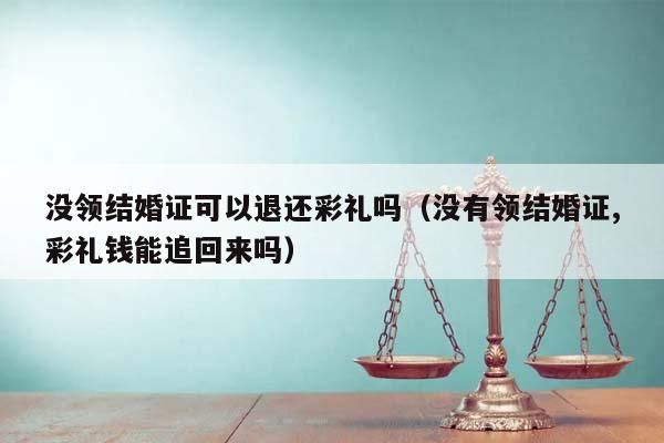 没领结婚证可以退还彩礼吗（没有领结婚证,彩礼钱能追回来吗）