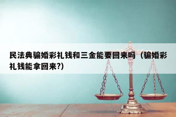 民法典骗婚彩礼钱和三金能要回来吗（骗婚彩礼钱能拿回来?）