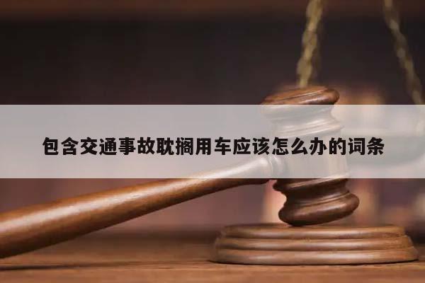 包含交通事故耽搁用车应该怎么办的词条