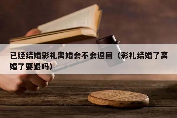 已经结婚彩礼离婚会不会返回（彩礼结婚了离婚了要退吗）