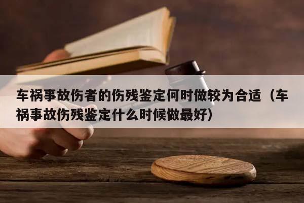 车祸事故伤者的伤残鉴定何时做较为合适（车祸事故伤残鉴定什么时候做最好）