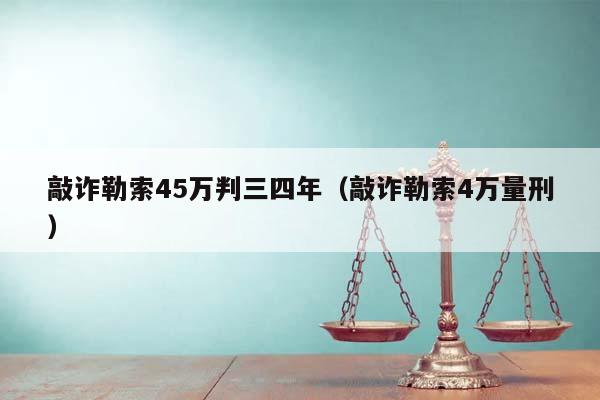 敲诈勒索45万判三四年（敲诈勒索4万量刑）