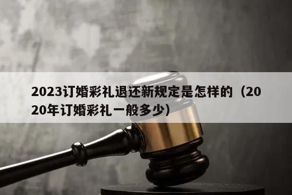 2023订婚彩礼退还新规定是怎样的（2020年订婚彩礼一般多少）