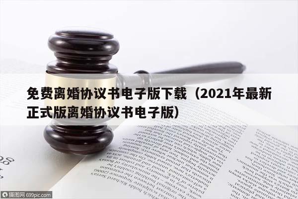 免费离婚协议书电子版下载（2021年最新正式版离婚协议书电子版）